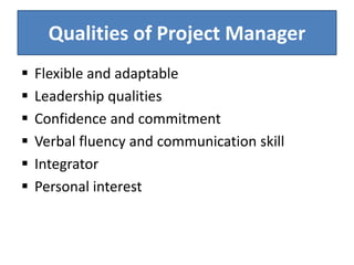 Qualities of Project Manager
 Flexible and adaptable
 Leadership qualities
 Confidence and commitment
 Verbal fluency and communication skill
 Integrator
 Personal interest
 
