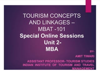TOURISM CONCEPTS
AND LINKAGES –
MBAT -101
Special Online Sessions
Unit 2-
MBA BY-
AMIT TIWARI
ASSISTANT PROFESSOR- TOURISM STUDIES
INDIAN INSTITUTE OF TOURISM AND TRAVEL
MANAGEMENT
 