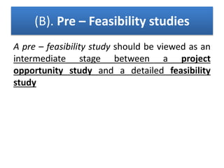 (B). Pre – Feasibility studies
A pre – feasibility study should be viewed as an
intermediate stage between a project
opportunity study and a detailed feasibility
study
 
