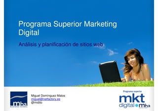 Programa Superior Marketing
Digital
Análisis y planificación de sitios web




     Miguel Domínguez Matos
     miguel@netfactory.es
     @midito
 