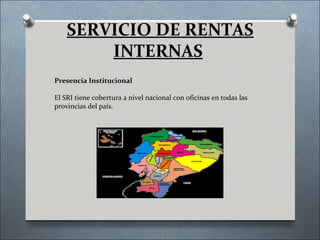 SERVICIO DE RENTAS
        INTERNAS
Presencia Institucional

El SRI tiene cobertura a nivel nacional con oficinas en todas las
provincias del país.
 
