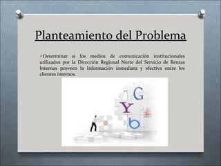 Planteamiento del Problema
Determinar     si los medios de comunicación institucionales
utilizados por la Dirección Regional Norte del Servicio de Rentas
Internas proveen la Información inmediata y efectiva entre los
clientes internos.
 