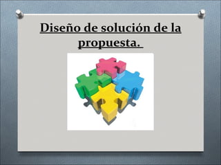 Diseño de solución de la
      propuesta.
 