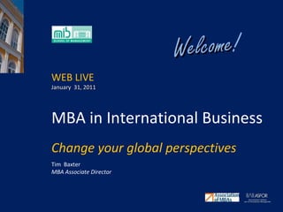 MBA in International Business Change your global perspectives  Tim  Baxter  MBA Associate Director WEB LIVE  January  31, 2011 Welcome ! 