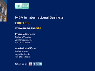 MBA in International Business CONTACTS www.mib.edu/ mba Program Manager Barbara Vidotto [email_address] +39 040 9188137  Admissions Officer Barbara Sepic [email_address] +39 040 9188166 follow us on          
