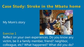 7
Case Study: Stroke in the Mbatu home
My Mom’s story
Exercise 1
Reflect on your own experiences. Do you know any
victim, ...