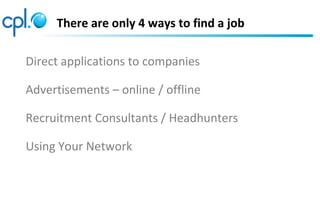 There are only 4 ways to find a job
Direct applications to companies
Advertisements – online / offline
Recruitment Consultants / Headhunters
Using Your Network
 