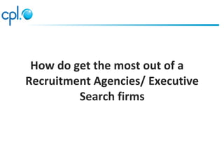 How do get the most out of a
Recruitment Agencies/ Executive
Search firms
 