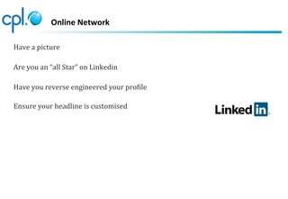Online Network
Have a picture
Are you an “all Star” on Linkedin
Have you reverse engineered your profile
Ensure your headline is customised
 