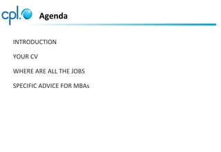 Agenda
INTRODUCTION
YOUR CV
WHERE ARE ALL THE JOBS
SPECIFIC ADVICE FOR MBAs
 