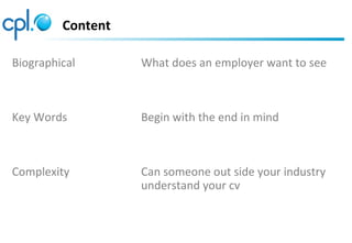 Content
Biographical
Key Words
Complexity
What does an employer want to see
Begin with the end in mind
Can someone out side your industry
understand your cv
 