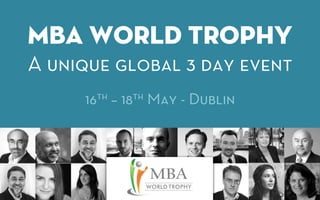 MBA World Trophy
A unique global 3 day event
     16th – 18th May - Dublin
 