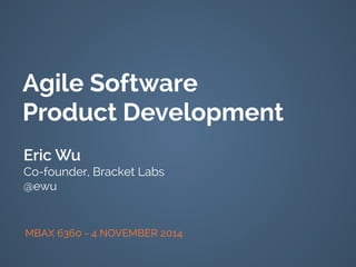 Agile Software 
Product Development 
Eric Wu 
Co-founder, Bracket Labs 
@ewu 
MBAX 6360 - 4 NOVEMBER 2014 
 