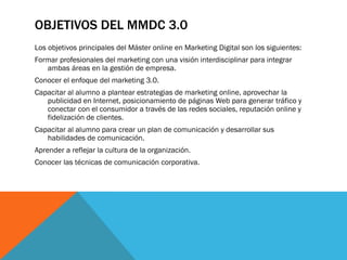 OBJETIVOS DEL MBA+MMDC 3.0 
El objetivo final del combinado de MBA y Master online en Marketing Digital que oferta CEUPE e...