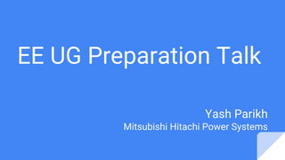EE UG Preparation Talk
Yash Parikh
Mitsubishi Hitachi Power Systems
 