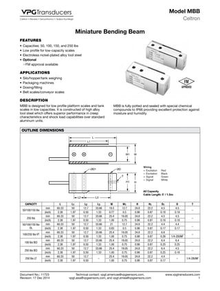 Technical contact: vpgt.americas@vpgsensors.com,
vpgt.asia@vpgsensors.com, and vpgt.emea@vpgsensors.com
Celtron
www.vpgtransducers.com
1
Model MBB
Document No.: 11723
Revision: 17 Dec 2014
Miniature Bending Beam
FEATURES
•	Capacities: 50, 100, 150, and 250 lbs
•	Low profile for low-capacity scales
•	Electroless nickel-plated alloy tool steel
•	Optional
❍❍ FM approval available
APPLICATIONS
•	Silo/hopper/tank weighing
•	Packaging machines
•	Dosing/filling
•	Belt scales/conveyor scales
DESCRIPTION
MBB is designed for low profile platform scales and tank
scales in low capacities. It is constructed of high alloy
tool steel which offers superior performance in creep
characteristics and shock load capabilities over standard
aluminum units.
MBB is fully potted and sealed with special chemical
compounds to IP66 providing excellent protection against
moisture and humidity.
OUTLINE DIMENSIONS
CAPACITY L L1 L2 L3 W W1 H H1 D1 D T
50/100/150 lbs
mm 60.33 50 12.7 33.66 19.5 12.7 24.8 22.2 4.5 4.5
–
(inch) 2.38 1.97 0.50 1.33 0.77 0.5 0.98 0.87 0.18 0.18
250 lbs
mm 60.33 50 12.7 33.66 25.4 19.05 24.8 22.2 4.5 4.5
–
(inch) 2.38 1.97 0.50 1.33 1.00 0.75 0.98 0.87 0.18 0.18
50/100/150 lbs
OL
mm 60.33 50 12.7 33.66 21 12.7 24.8 22.2 4.4 4.4
–
(inch) 2.38 1.97 0.50 1.33 0.83 0.5 0.98 0.87 0.17 0.17
100/250 lbs VT
mm 60.33 50 12.7 33.66 25.4 19.05 24.8 22.2 6.8
–
(inch) 2.38 1.97 0.50 1.33 1.00 0.75 0.98 0.87 0.26 1/4-20UNF
100 lbs BCI
mm 60.33 50 12.7 33.66 25.4 19.05 24.8 22.2 6.4 6.4
–
(inch) 2.38 1.97 0.50 1.33 1.00 0.75 0.98 0.87 0.25 0.25
250 lbs BCI
mm 60.33 50 12.7 33.66 25.4 19.05 24.8 22.2 6.4 4.5
–
(inch) 2.38 1.97 0.50 1.33 1.00 0.75 0.98 0.87 0.25 0.18
250 lbs LT
mm 60.33 50 12.7
–
25.4 19.05 24.8 22.2 4.4
– 1/4-28UNF
(inch) 2.38 1.97 0.50 1.00 0.75 0.98 0.87 0.17
Miniature Bending Beam
 