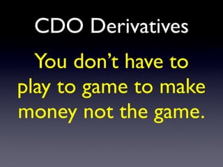 CDO Derivatives
You don’t have to
play to game to make
money not the game.
 