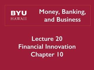 Money, Banking,
and Business
Lecture 20
Financial Innovation
Chapter 10
 