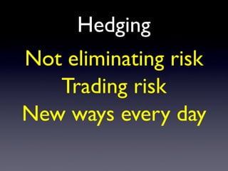 Hedging
Not eliminating risk
Trading risk
New ways every day
 