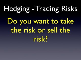 Hedging - Trading Risks
Do you want to take
the risk or sell the
risk?
 