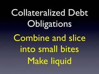 Collateralized Debt
Obligations
Combine and slice
into small bites
Make liquid
 