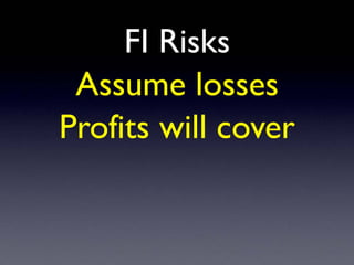 FI Risks
Assume losses
Profits will cover
 