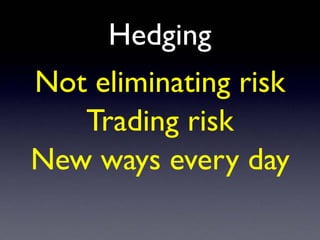 Hedging
Not eliminating risk
Trading risk
New ways every day
 