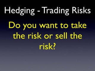Hedging - Trading Risks
Do you want to take
the risk or sell the
risk?
 