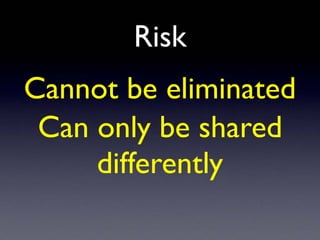 Risk
Cannot be eliminated
Can only be shared
differently
 