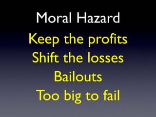 Moral Hazard
Keep the profits
Shift the losses
Bailouts
Too big to fail
 
