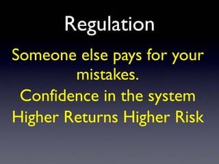 Regulation
Someone else pays for your
mistakes.
Confidence in the system
Higher Returns Higher Risk
 