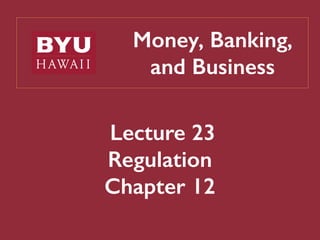 Money, Banking,
and Business
Lecture 23
Regulation
Chapter 12
 