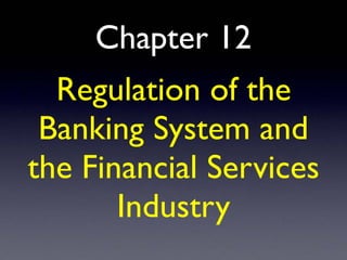 Chapter 12
Regulation of the
Banking System and
the Financial Services
Industry
 