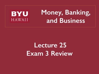 Money, Banking,
and Business
Lecture 25
Exam 3 Review
 