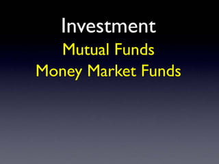 Investment
Mutual Funds
Money Market Funds
 