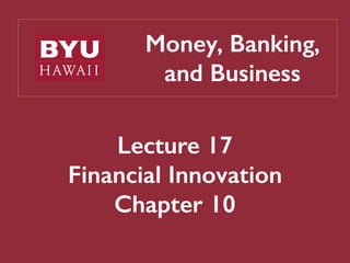 Money, Banking,
and Business
Lecture 17
Financial Innovation
Chapter 10
 