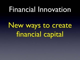 Financial Innovation
New ways to create
financial capital
 