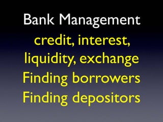 Bank Management
credit, interest,
liquidity, exchange
Finding borrowers
Finding depositors
 