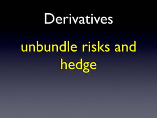 Derivatives
unbundle risks and
hedge
 