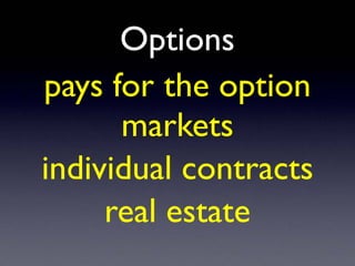 Options
pays for the option
markets
individual contracts
real estate
 