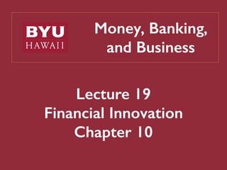 Money, Banking,
and Business
Lecture 19
Financial Innovation
Chapter 10
 