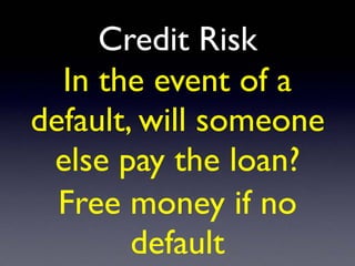 Credit Risk
In the event of a
default, will someone
else pay the loan?
Free money if no
default
 