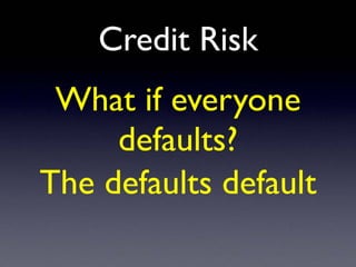 Credit Risk
What if everyone
defaults?
The defaults default
 