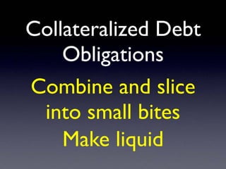 Collateralized Debt
Obligations
Combine and slice
into small bites
Make liquid
 