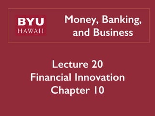 Money, Banking,
and Business
Lecture 20
Financial Innovation
Chapter 10
 