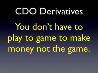 CDO Derivatives
You don’t have to
play to game to make
money not the game.
 