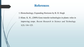 References
1) Biotechnology; Expanding Horizons by B. D. Singh
2) Khan. K. H., (2009) Gene transfer technologies in plants: roles in
improving crops. Recent Research in Science and Technology,
1(3): 116–123.
 