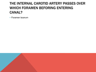 THE INTERNAL CAROTID ARTERY PASSES OVER 
WHICH FORAMEN BEFORING ENTERING 
CANAL? 
 Foramen lacerum 
 