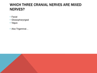 WHICH THREE CRANIAL NERVES ARE MIXED 
NERVES? 
 Facial 
 Glossopharyngeal 
 Vagus 
 Also Trigeminal… 
 