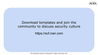 Download templates and join the 
community to discuss security culture 
https://scf.roer.com 
The Security Culture Framework: https://scf.roer.com 
